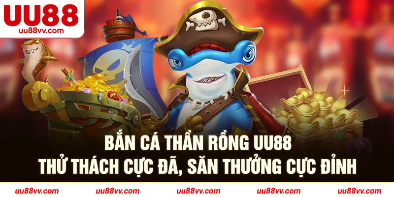 Bắn cá thần rồng UU88 thử thách cực đã, săn thưởng cực đỉnh