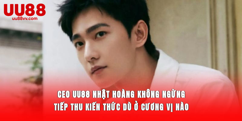 CEO UU88 Nhật Hoàng không ngừng tiếp thu kiến thức dù ở cương vị nào